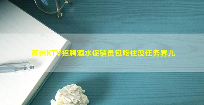 苏州KTV招聘酒水促销员包吃住没任务界儿